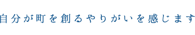 自分が町を創るやりがいを感じます