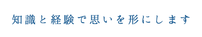 知識と経験で思いを形にします